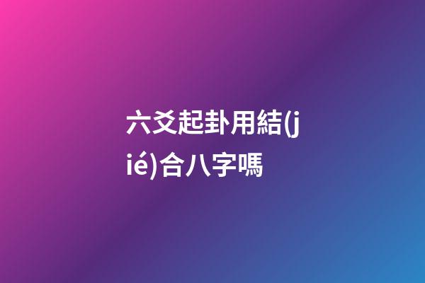 六爻起卦用結(jié)合八字嗎 (六爻要結(jié)合八字嗎)-第1張-觀點(diǎn)-玄機(jī)派